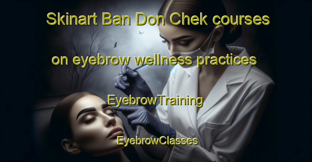 Skinart Ban Don Chek courses on eyebrow wellness practices | EyebrowTraining | EyebrowClasses | SkinartTraining-Thailand