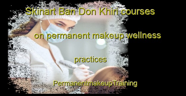 Skinart Ban Don Khiri courses on permanent makeup wellness practices | PermanentmakeupTraining | PermanentmakeupClasses | SkinartTraining-Thailand
