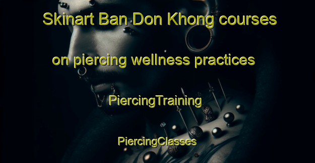 Skinart Ban Don Khong courses on piercing wellness practices | #PiercingTraining #PiercingClasses #SkinartTraining-Thailand