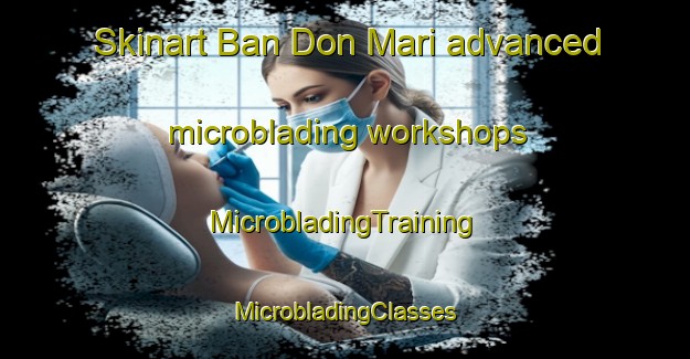 Skinart Ban Don Mari advanced microblading workshops | #MicrobladingTraining #MicrobladingClasses #SkinartTraining-Thailand