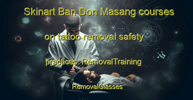 Skinart Ban Don Masang courses on tattoo removal safety practices | RemovalTraining | RemovalClasses | SkinartTraining-Thailand