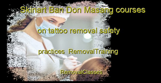 Skinart Ban Don Masang courses on tattoo removal safety practices | RemovalTraining | RemovalClasses | SkinartTraining-Thailand