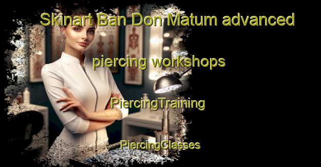 Skinart Ban Don Matum advanced piercing workshops | #PiercingTraining #PiercingClasses #SkinartTraining-Thailand