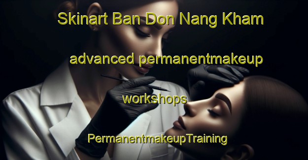 Skinart Ban Don Nang Kham advanced permanentmakeup workshops | PermanentmakeupTraining | PermanentmakeupClasses | SkinartTraining-Thailand