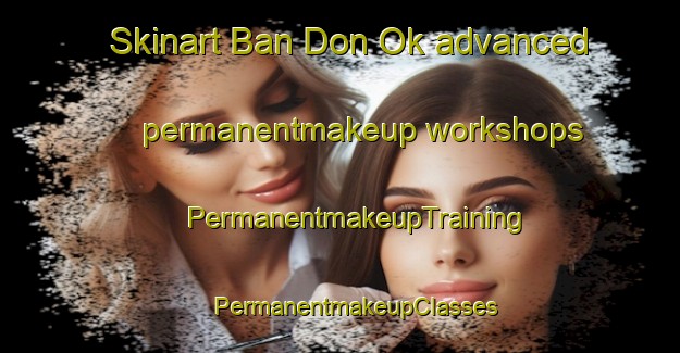 Skinart Ban Don Ok advanced permanentmakeup workshops | #PermanentmakeupTraining #PermanentmakeupClasses #SkinartTraining-Thailand