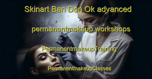 Skinart Ban Don Ok advanced permanentmakeup workshops | #PermanentmakeupTraining #PermanentmakeupClasses #SkinartTraining-Thailand