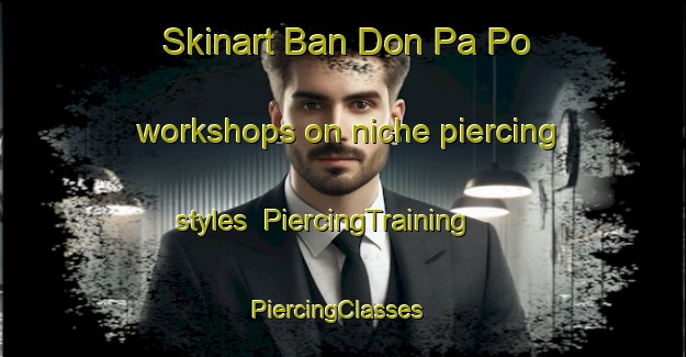 Skinart Ban Don Pa Po workshops on niche piercing styles | PiercingTraining | PiercingClasses | SkinartTraining-Thailand