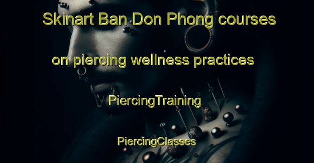 Skinart Ban Don Phong courses on piercing wellness practices | #PiercingTraining #PiercingClasses #SkinartTraining-Thailand