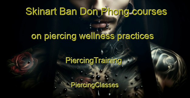 Skinart Ban Don Phong courses on piercing wellness practices | #PiercingTraining #PiercingClasses #SkinartTraining-Thailand