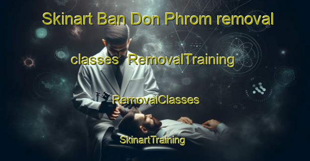 Skinart Ban Don Phrom removal classes | RemovalTraining | RemovalClasses | SkinartTraining-Thailand