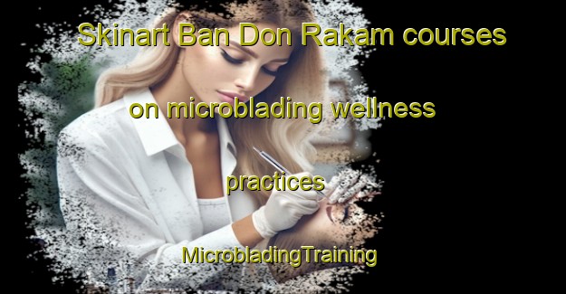 Skinart Ban Don Rakam courses on microblading wellness practices | #MicrobladingTraining #MicrobladingClasses #SkinartTraining-Thailand