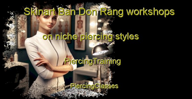 Skinart Ban Don Rang workshops on niche piercing styles | PiercingTraining | PiercingClasses | SkinartTraining-Thailand