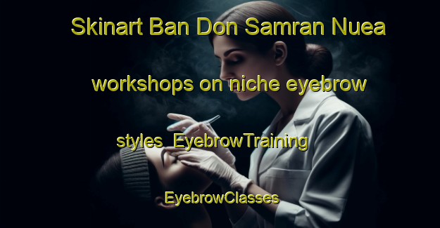 Skinart Ban Don Samran Nuea workshops on niche eyebrow styles | EyebrowTraining | EyebrowClasses | SkinartTraining-Thailand