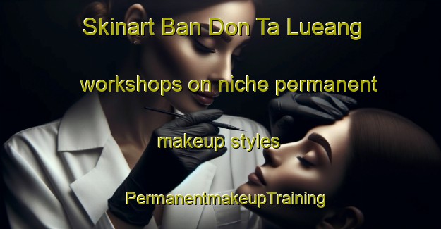 Skinart Ban Don Ta Lueang workshops on niche permanent makeup styles | PermanentmakeupTraining | PermanentmakeupClasses | SkinartTraining-Thailand
