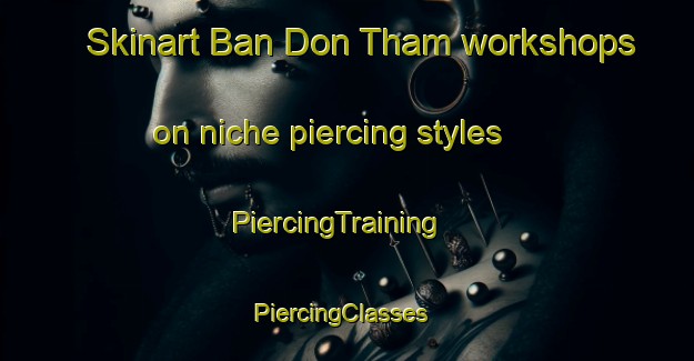 Skinart Ban Don Tham workshops on niche piercing styles | PiercingTraining | PiercingClasses | SkinartTraining-Thailand