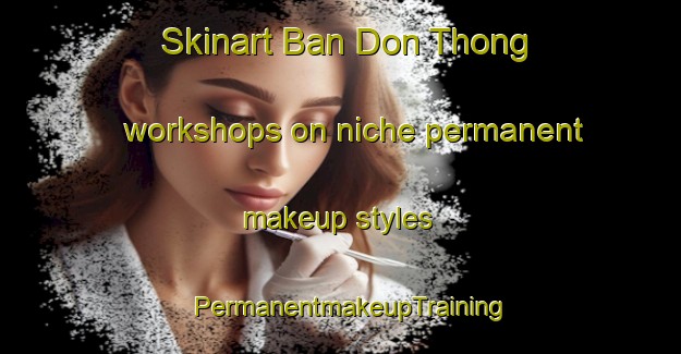 Skinart Ban Don Thong workshops on niche permanent makeup styles | PermanentmakeupTraining | PermanentmakeupClasses | SkinartTraining-Thailand