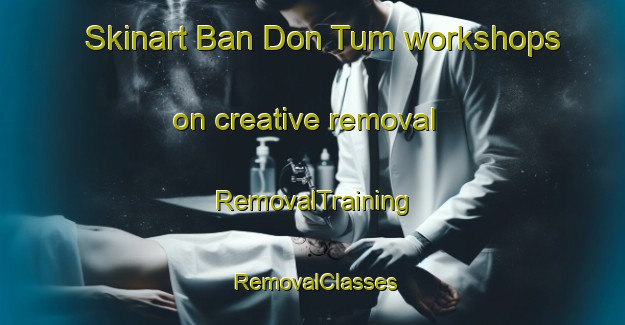 Skinart Ban Don Tum workshops on creative removal | RemovalTraining | RemovalClasses | SkinartTraining-Thailand