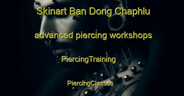 Skinart Ban Dong Chaphlu advanced piercing workshops | PiercingTraining | PiercingClasses | SkinartTraining-Thailand