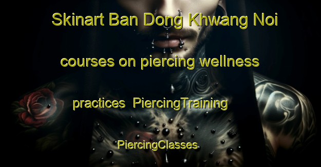 Skinart Ban Dong Khwang Noi courses on piercing wellness practices | PiercingTraining | PiercingClasses | SkinartTraining-Thailand