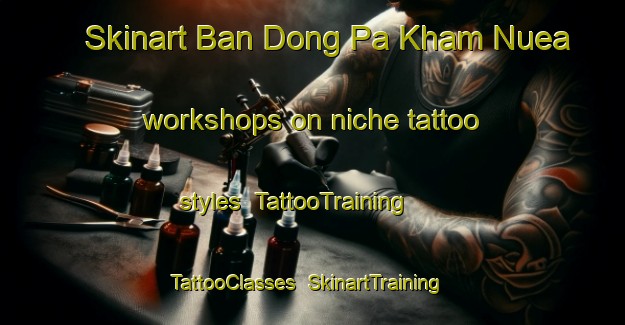 Skinart Ban Dong Pa Kham Nuea workshops on niche tattoo styles | TattooTraining | TattooClasses | SkinartTraining-Thailand