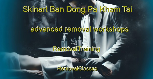 Skinart Ban Dong Pa Kham Tai advanced removal workshops | RemovalTraining | RemovalClasses | SkinartTraining-Thailand