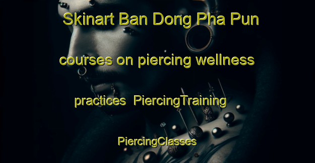 Skinart Ban Dong Pha Pun courses on piercing wellness practices | #PiercingTraining #PiercingClasses #SkinartTraining-Thailand