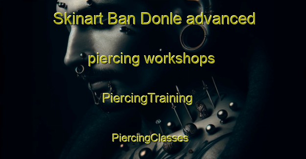 Skinart Ban Donle advanced piercing workshops | PiercingTraining | PiercingClasses | SkinartTraining-Thailand