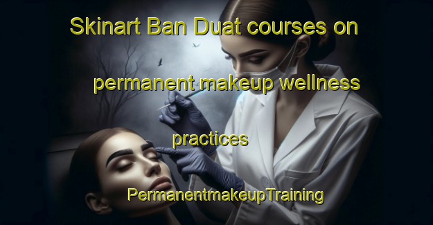 Skinart Ban Duat courses on permanent makeup wellness practices | #PermanentmakeupTraining #PermanentmakeupClasses #SkinartTraining-Thailand