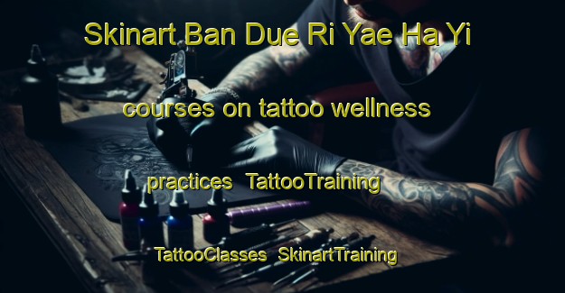 Skinart Ban Due Ri Yae Ha Yi courses on tattoo wellness practices | TattooTraining | TattooClasses | SkinartTraining-Thailand