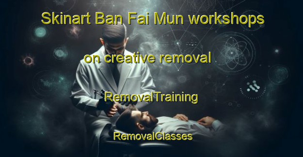 Skinart Ban Fai Mun workshops on creative removal | RemovalTraining | RemovalClasses | SkinartTraining-Thailand
