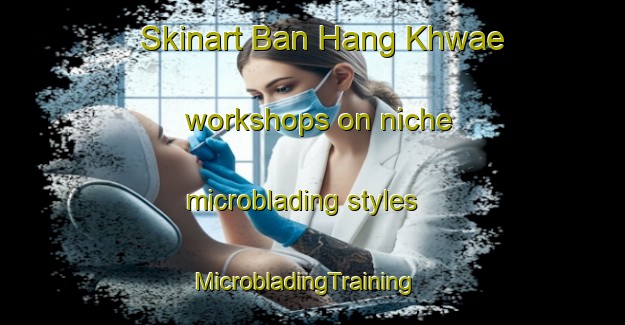 Skinart Ban Hang Khwae workshops on niche microblading styles | MicrobladingTraining | MicrobladingClasses | SkinartTraining-Thailand