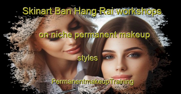 Skinart Ban Hang Rai workshops on niche permanent makeup styles | PermanentmakeupTraining | PermanentmakeupClasses | SkinartTraining-Thailand