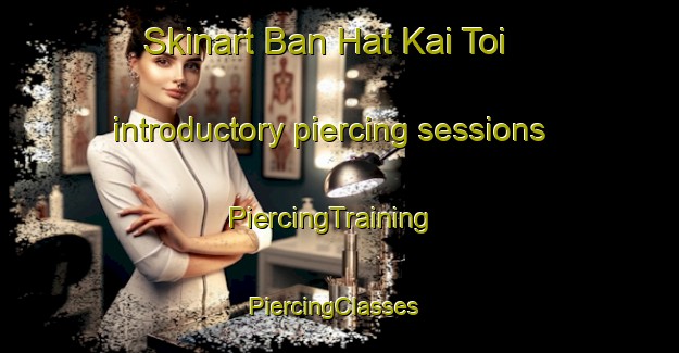 Skinart Ban Hat Kai Toi introductory piercing sessions | PiercingTraining | PiercingClasses | SkinartTraining-Thailand