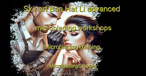 Skinart Ban Hat Li advanced microblading workshops | #MicrobladingTraining #MicrobladingClasses #SkinartTraining-Thailand