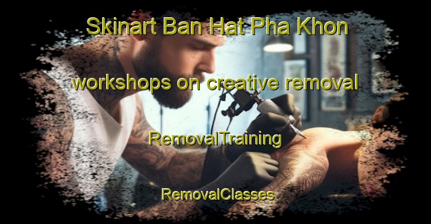 Skinart Ban Hat Pha Khon workshops on creative removal | RemovalTraining | RemovalClasses | SkinartTraining-Thailand