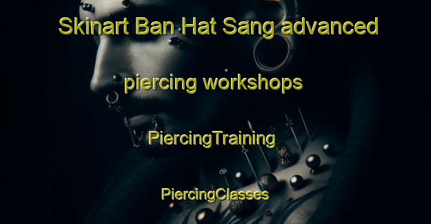 Skinart Ban Hat Sang advanced piercing workshops | #PiercingTraining #PiercingClasses #SkinartTraining-Thailand