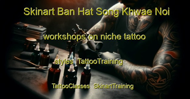 Skinart Ban Hat Song Khwae Noi workshops on niche tattoo styles | TattooTraining | TattooClasses | SkinartTraining-Thailand