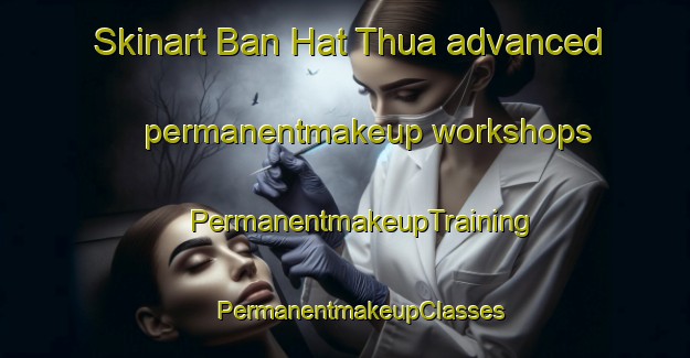 Skinart Ban Hat Thua advanced permanentmakeup workshops | #PermanentmakeupTraining #PermanentmakeupClasses #SkinartTraining-Thailand