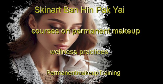 Skinart Ban Hin Pak Yai courses on permanent makeup wellness practices | PermanentmakeupTraining | PermanentmakeupClasses | SkinartTraining-Thailand