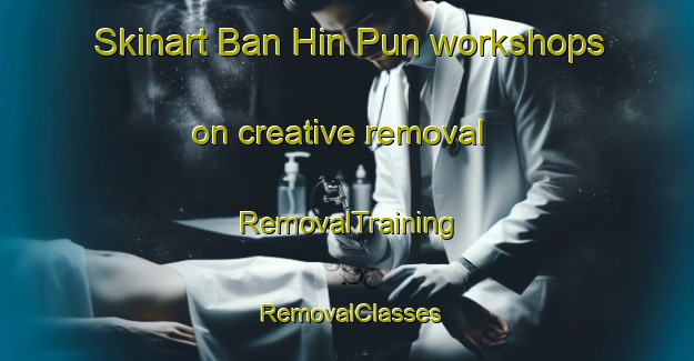 Skinart Ban Hin Pun workshops on creative removal | RemovalTraining | RemovalClasses | SkinartTraining-Thailand