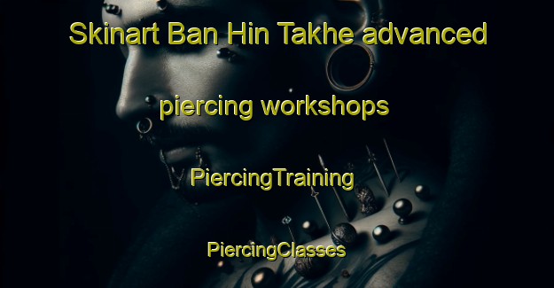 Skinart Ban Hin Takhe advanced piercing workshops | #PiercingTraining #PiercingClasses #SkinartTraining-Thailand