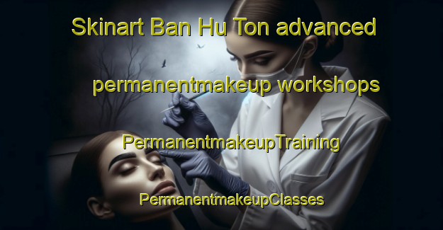 Skinart Ban Hu Ton advanced permanentmakeup workshops | #PermanentmakeupTraining #PermanentmakeupClasses #SkinartTraining-Thailand