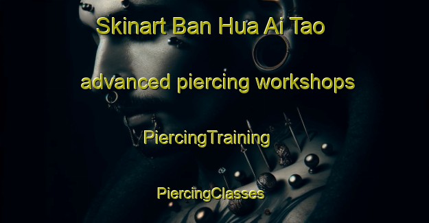 Skinart Ban Hua Ai Tao advanced piercing workshops | PiercingTraining | PiercingClasses | SkinartTraining-Thailand
