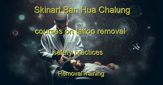 Skinart Ban Hua Chalung courses on tattoo removal safety practices | RemovalTraining | RemovalClasses | SkinartTraining-Thailand