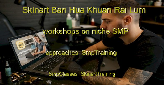 Skinart Ban Hua Khuan Rai Lum workshops on niche SMP approaches | SmpTraining | SmpClasses | SkinartTraining-Thailand
