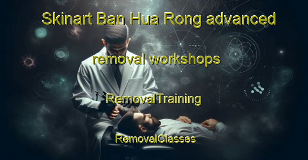Skinart Ban Hua Rong advanced removal workshops | RemovalTraining | RemovalClasses | SkinartTraining-Thailand