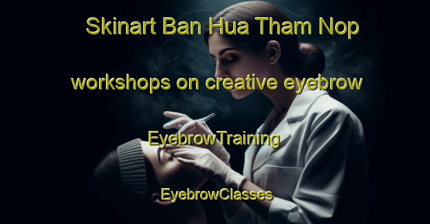 Skinart Ban Hua Tham Nop workshops on creative eyebrow | EyebrowTraining | EyebrowClasses | SkinartTraining-Thailand