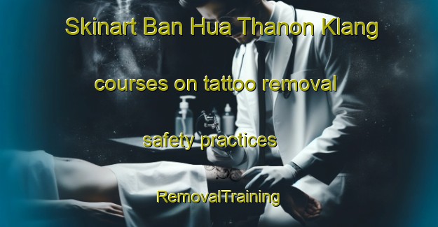 Skinart Ban Hua Thanon Klang courses on tattoo removal safety practices | RemovalTraining | RemovalClasses | SkinartTraining-Thailand
