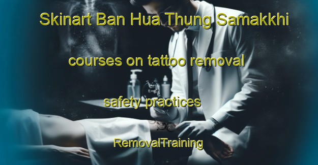 Skinart Ban Hua Thung Samakkhi courses on tattoo removal safety practices | RemovalTraining | RemovalClasses | SkinartTraining-Thailand