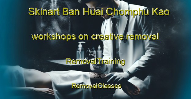 Skinart Ban Huai Chomphu Kao workshops on creative removal | RemovalTraining | RemovalClasses | SkinartTraining-Thailand
